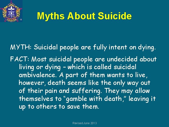 Myths About Suicide MYTH: Suicidal people are fully intent on dying. FACT: Most suicidal
