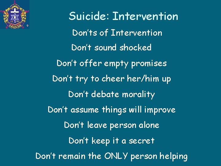 Suicide: Intervention Don’ts of Intervention Don’t sound shocked Don’t offer empty promises Don’t try