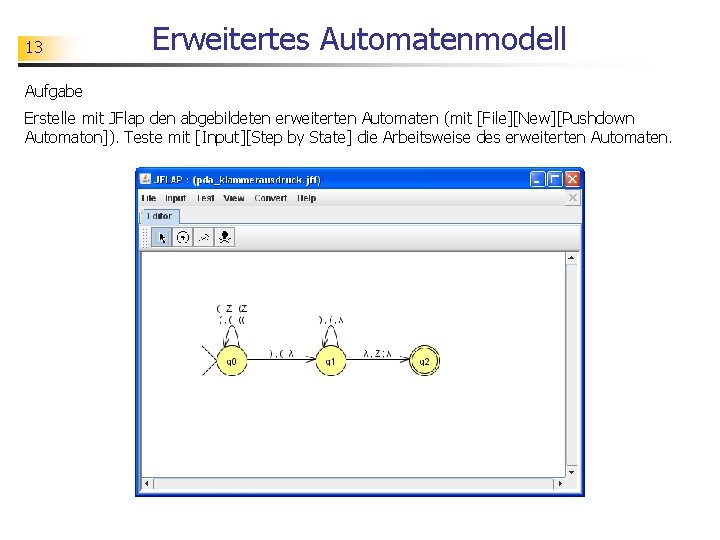 13 Erweitertes Automatenmodell Aufgabe Erstelle mit JFlap den abgebildeten erweiterten Automaten (mit [File][New][Pushdown Automaton]).