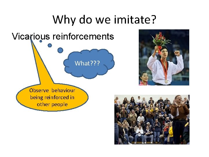 Why do we imitate? Vicarious reinforcements What? ? ? Observe behaviour being reinforced in