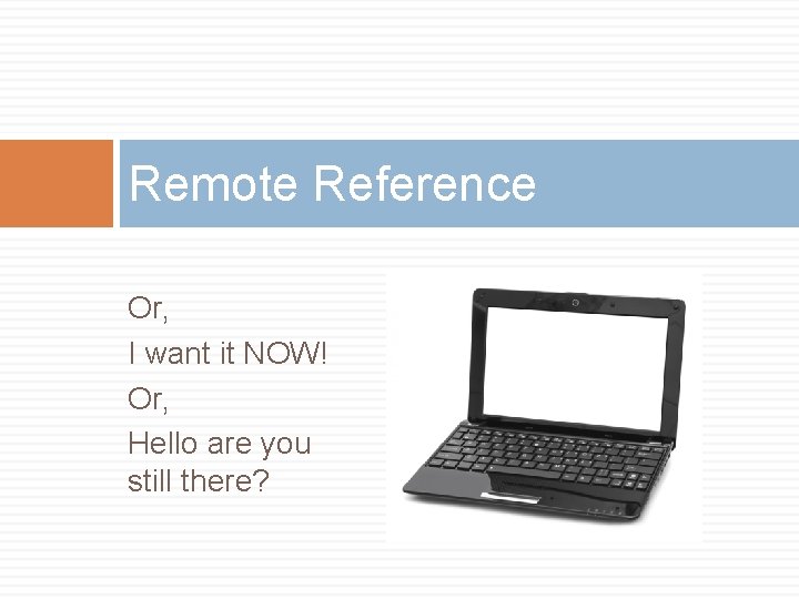 Remote Reference Or, I want it NOW! Or, Hello are you still there? 