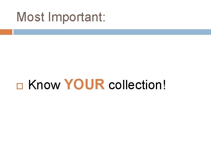 Most Important: Know YOUR collection! 