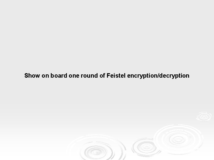 Show on board one round of Feistel encryption/decryption 