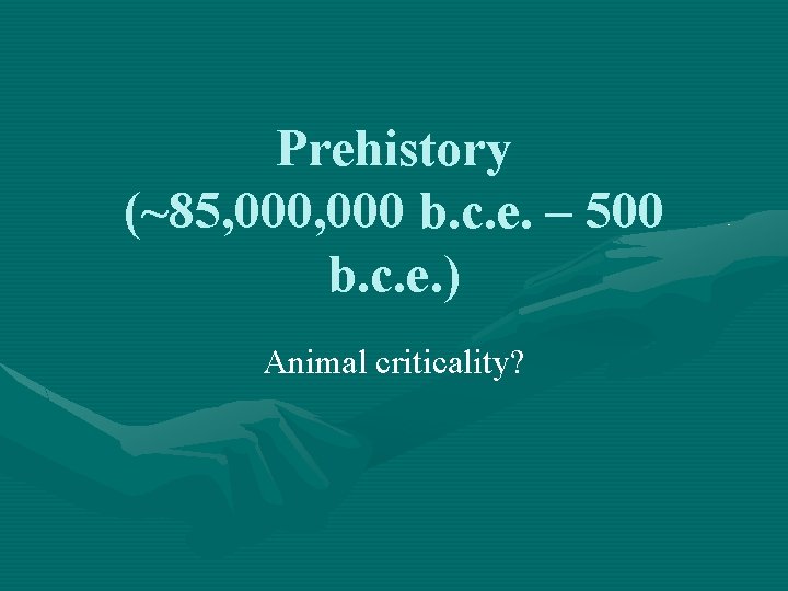 Prehistory (~85, 000 b. c. e. – 500 b. c. e. ) Animal criticality?