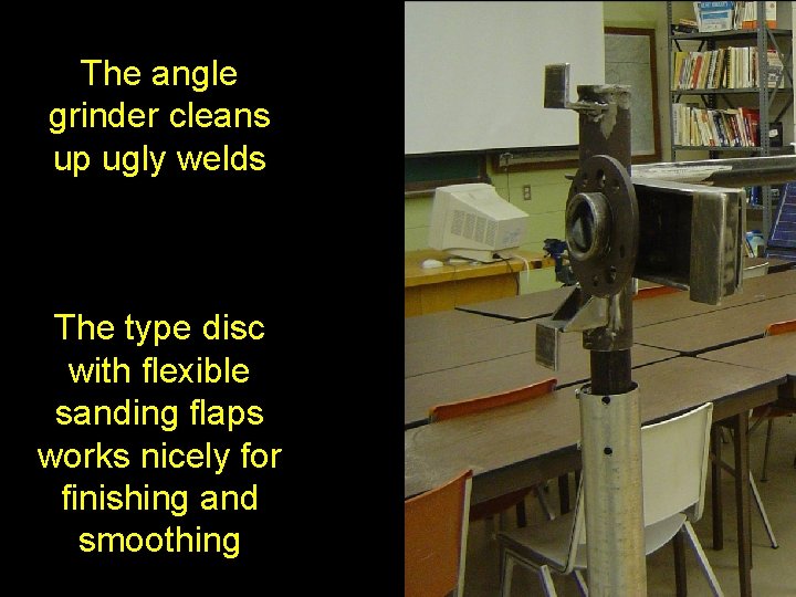 The angle grinder cleans up ugly welds The type disc with flexible sanding flaps