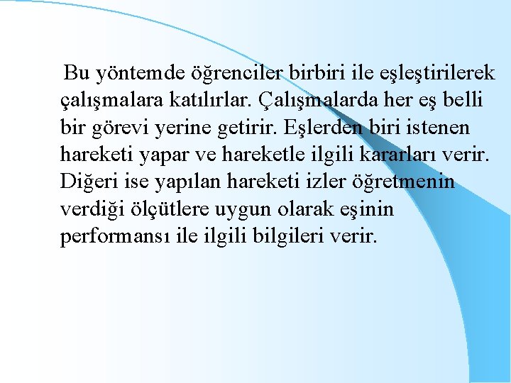 Bu yöntemde öğrenciler birbiri ile eşleştirilerek çalışmalara katılırlar. Çalışmalarda her eş belli bir görevi