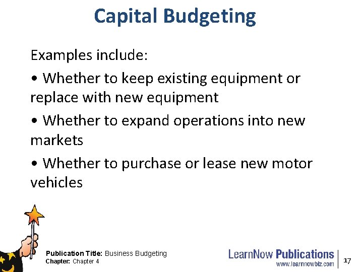 Capital Budgeting Examples include: • Whether to keep existing equipment or replace with new