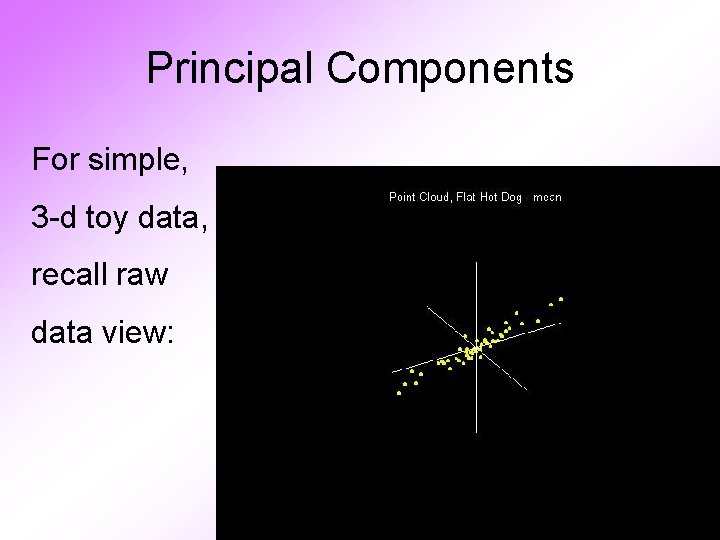 Principal Components For simple, 3 -d toy data, recall raw data view: 