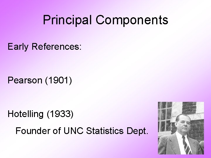 Principal Components Early References: Pearson (1901) Hotelling (1933) Founder of UNC Statistics Dept. 