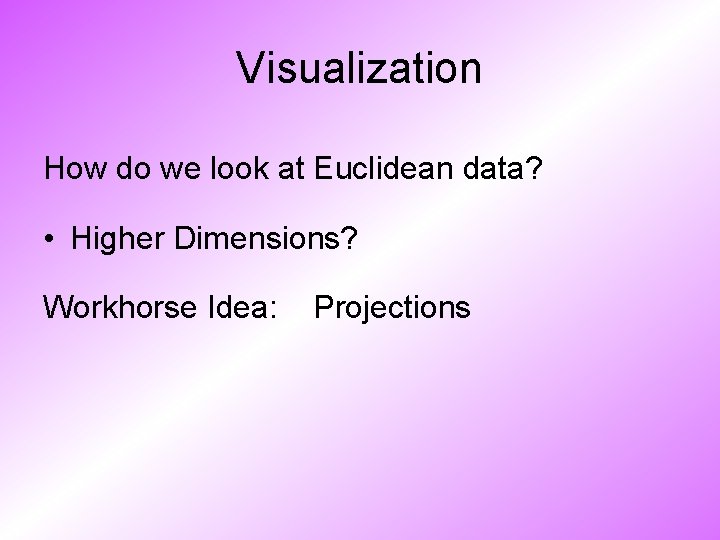 Visualization How do we look at Euclidean data? • Higher Dimensions? Workhorse Idea: Projections