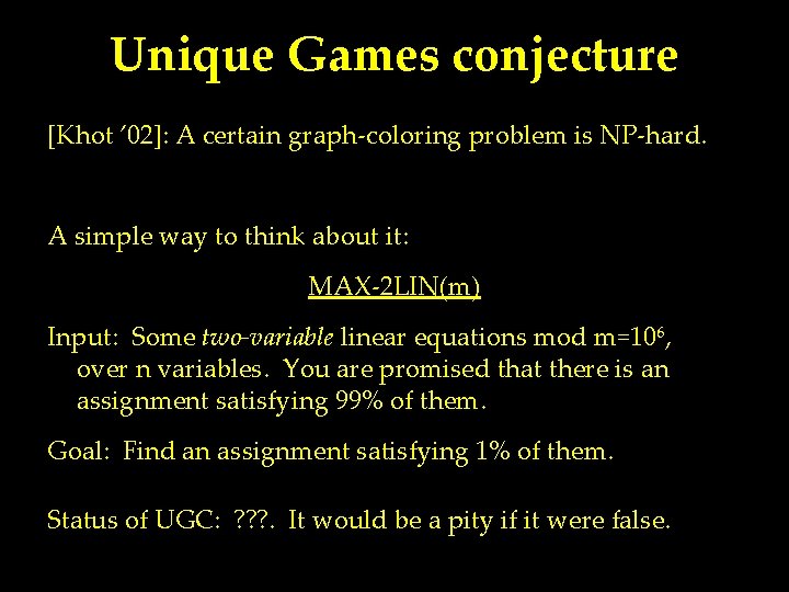Unique Games conjecture [Khot ’ 02]: A certain graph-coloring problem is NP-hard. A simple