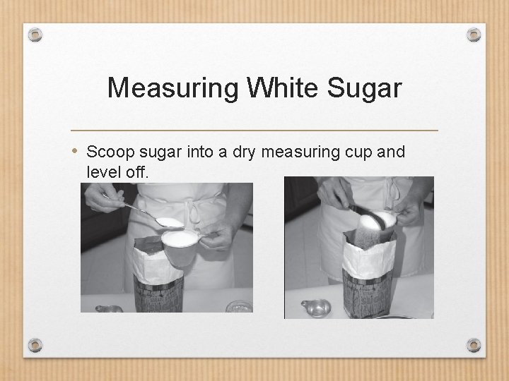 Measuring White Sugar • Scoop sugar into a dry measuring cup and level off.