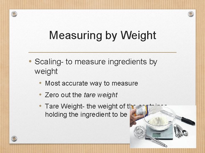 Measuring by Weight • Scaling- to measure ingredients by weight • Most accurate way