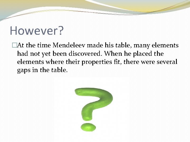 However? �At the time Mendeleev made his table, many elements had not yet been