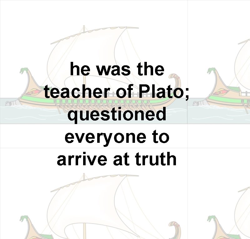 he was the teacher of Plato; questioned everyone to arrive at truth 