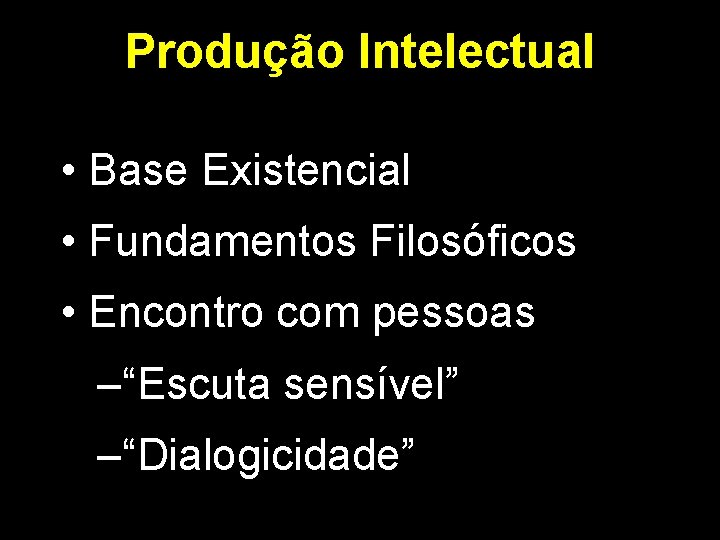 Produção Intelectual • Base Existencial • Fundamentos Filosóficos • Encontro com pessoas –“Escuta sensível”