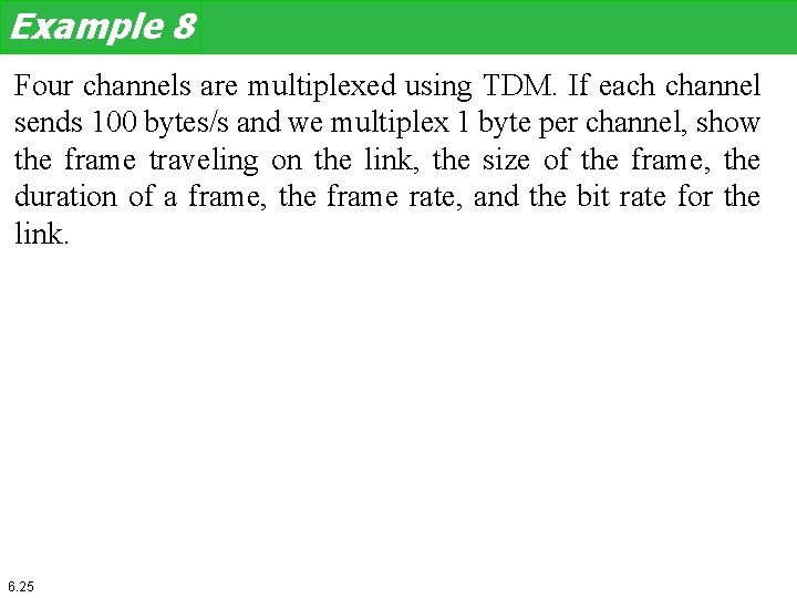 Example 8 Four channels are multiplexed using TDM. If each channel sends 100 bytes/s