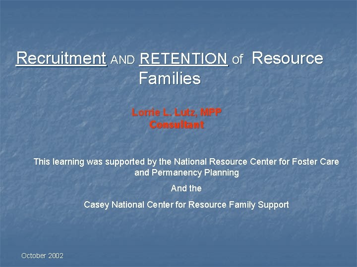 Recruitment AND RETENTION of Resource Families Lorrie L. Lutz, MPP Consultant This learning was