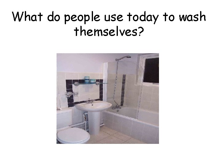 What do people use today to wash themselves? 