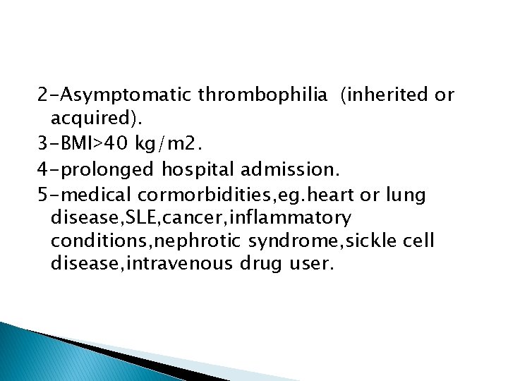 2 -Asymptomatic thrombophilia (inherited or acquired). 3 -BMI>40 kg/m 2. 4 -prolonged hospital admission.