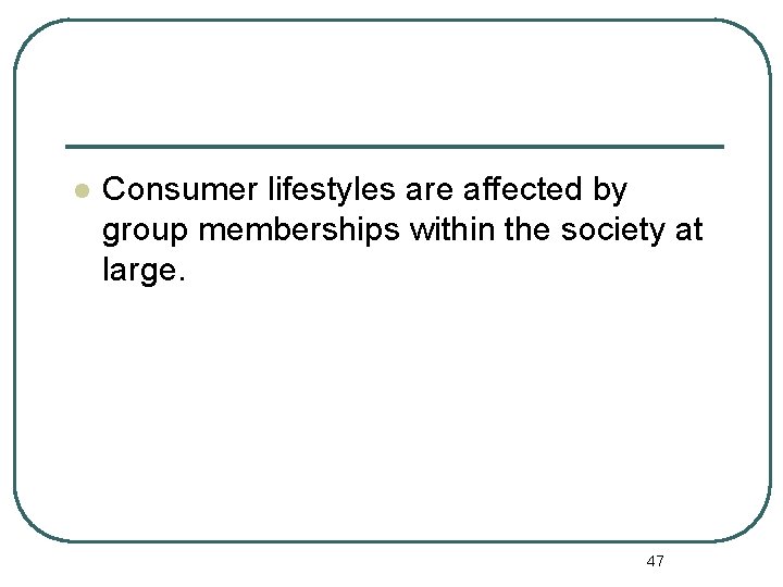 l Consumer lifestyles are affected by group memberships within the society at large. 47