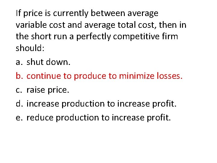 If price is currently between average variable cost and average total cost, then in