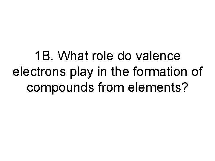 1 B. What role do valence electrons play in the formation of compounds from