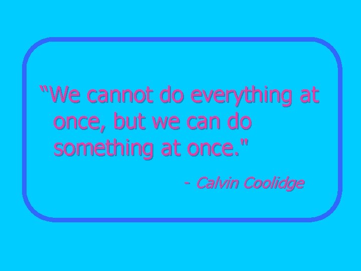 “We cannot do everything at once, but we can do something at once. "