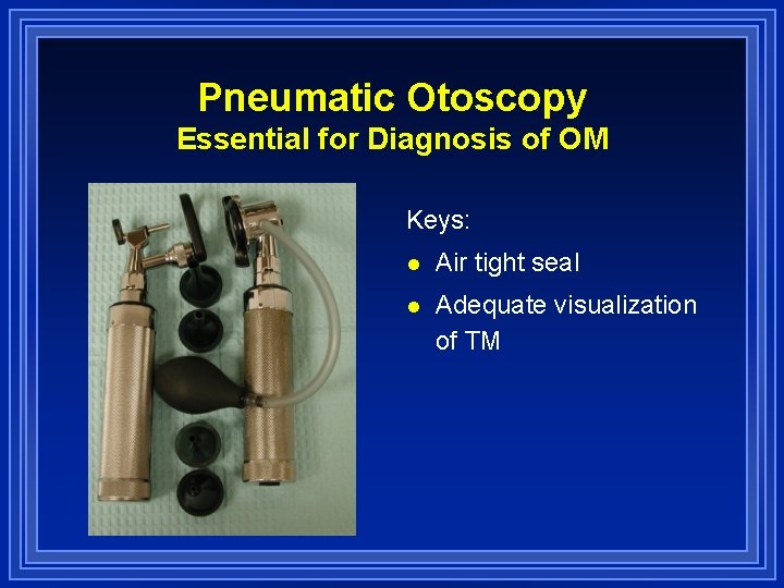 Pneumatic Otoscopy Essential for Diagnosis of OM Keys: l Air tight seal l Adequate