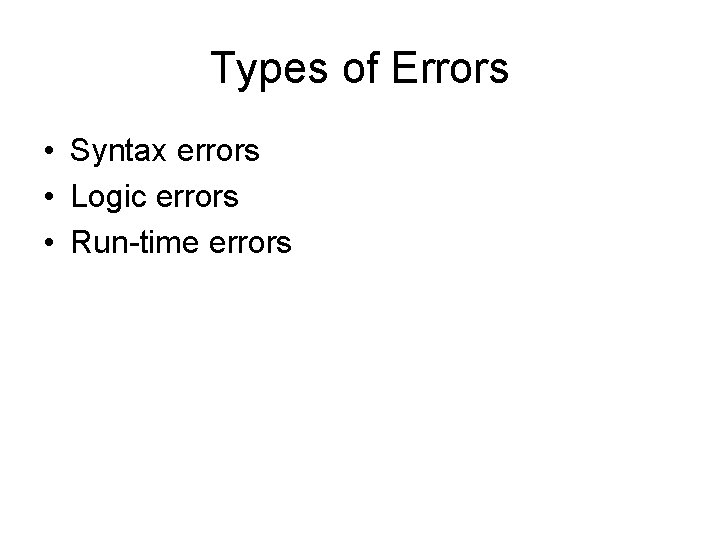 Types of Errors • Syntax errors • Logic errors • Run-time errors Types of Errors • Syntax errors • Logic errors • Run-time errors
