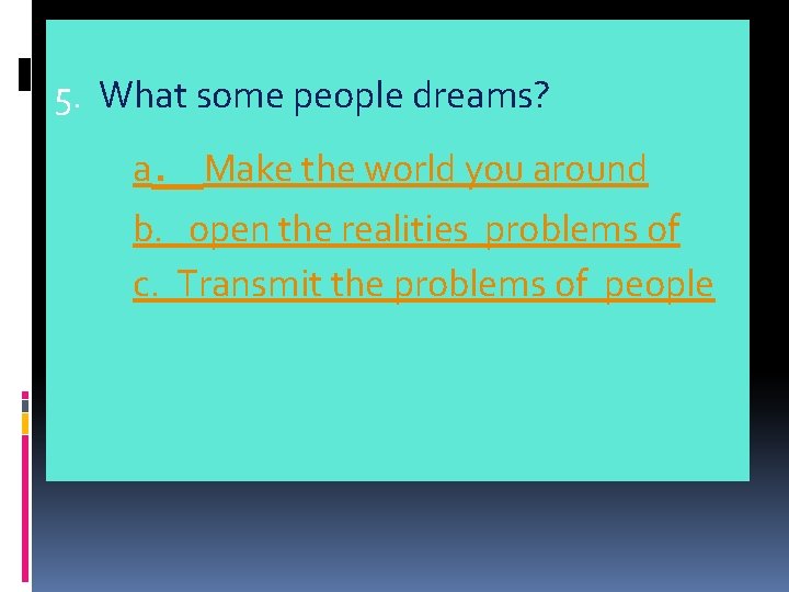 5. What some people dreams? a. Make the world you around b. open the