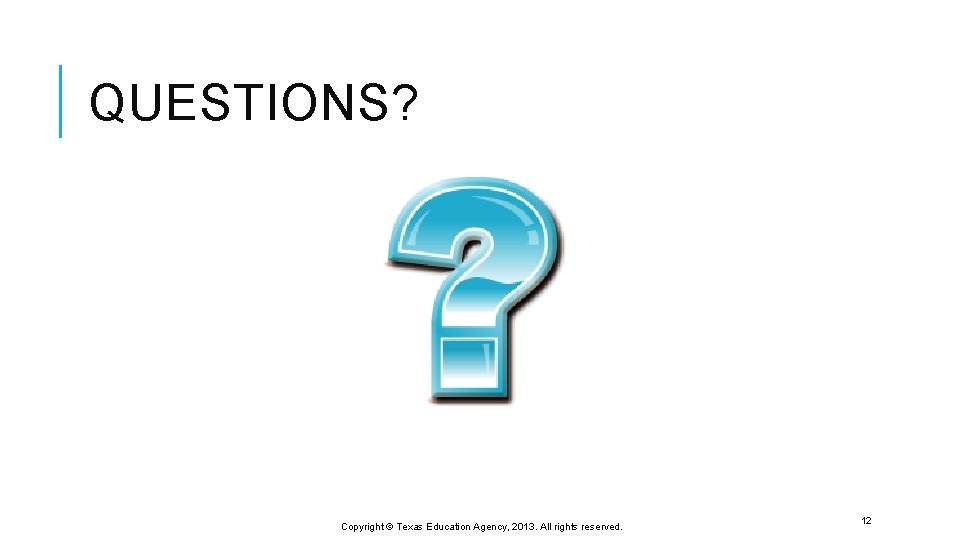 QUESTIONS? Copyright © Texas Education Agency, 2013. All rights reserved. 12 