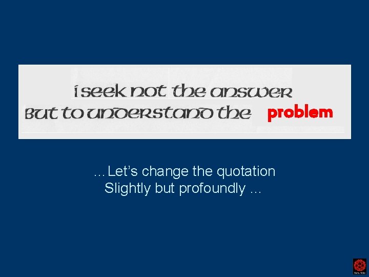 problem …Let’s change the quotation Slightly but profoundly … 