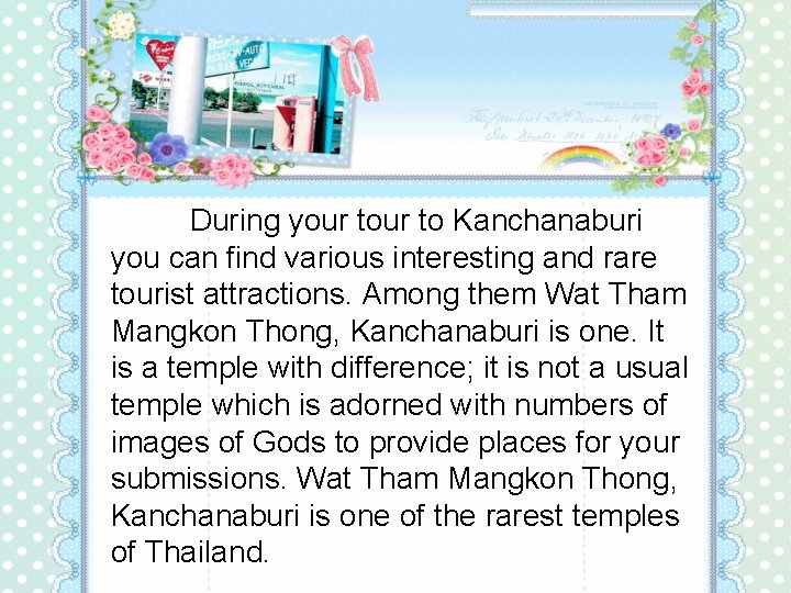 During your to Kanchanaburi you can find various interesting and rare tourist attractions. Among