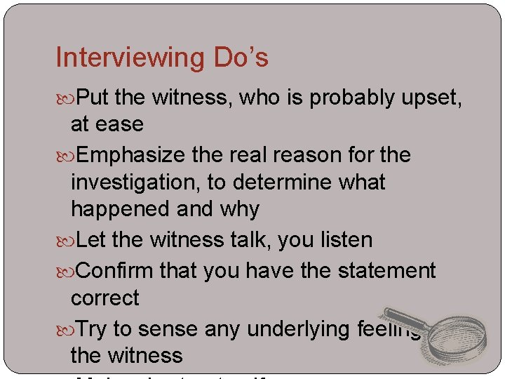 Interviewing Do’s Put the witness, who is probably upset, at ease Emphasize the real