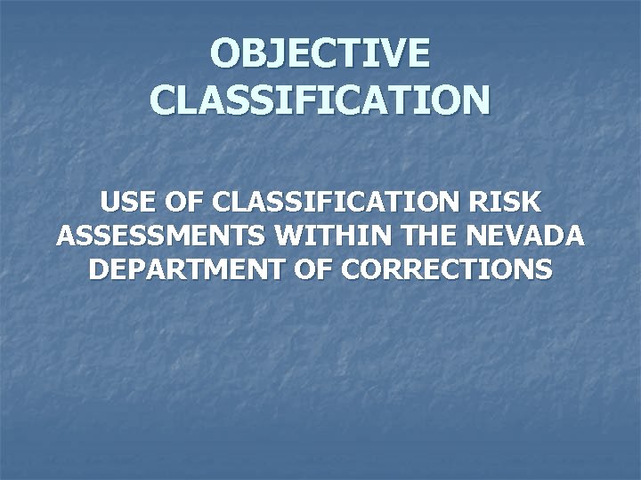 OBJECTIVE CLASSIFICATION USE OF CLASSIFICATION RISK ASSESSMENTS WITHIN THE NEVADA DEPARTMENT OF CORRECTIONS 