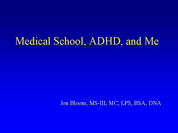 Medical School, ADHD, and Me Jon Bloom, MS-III, MC, LPS, BSA, DNA 