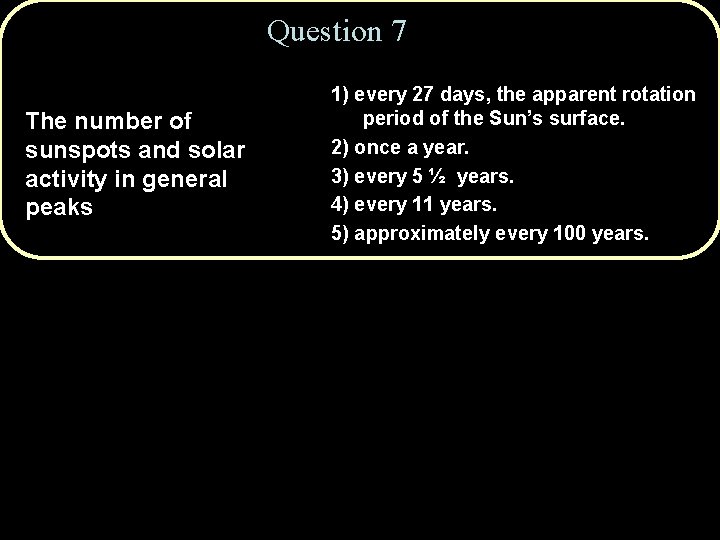 Question 7 The number of sunspots and solar activity in general peaks 1) every