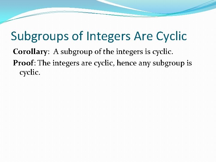 Subgroups of Integers Are Cyclic Corollary: A subgroup of the integers is cyclic. Proof: