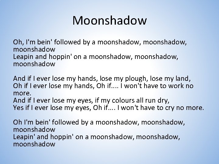 Moonshadow Oh, I'm bein' followed by a moonshadow, moonshadow Leapin and hoppin' on a