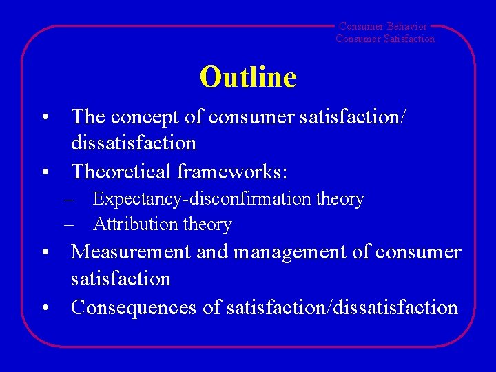 Consumer Behavior Consumer Satisfaction Outline • The concept of consumer satisfaction/ dissatisfaction • Theoretical