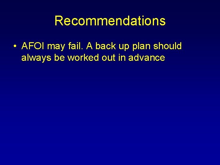 Recommendations • AFOI may fail. A back up plan should always be worked out