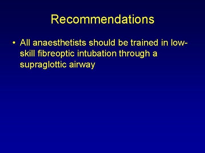 Recommendations • All anaesthetists should be trained in lowskill fibreoptic intubation through a supraglottic