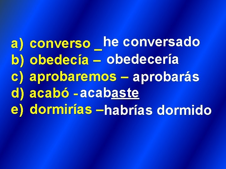 a) b) c) d) e) converso _ he conversado obedecía – obedecería aprobaremos –