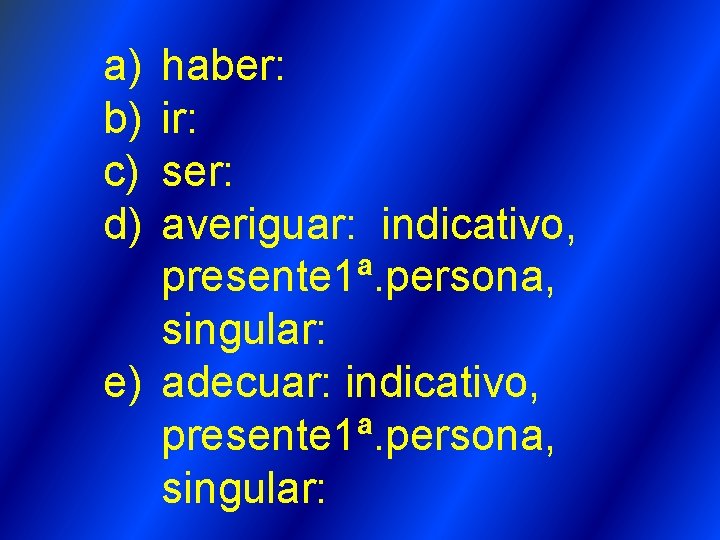 a) b) c) d) haber: ir: ser: averiguar: indicativo, presente 1ª. persona, singular: e) a) b) c) d) haber: ir: ser: averiguar: indicativo, presente 1ª. persona, singular: e)