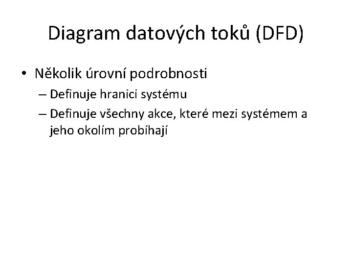 Diagram datových toků (DFD) • Několik úrovní podrobnosti – Definuje hranici systému – Definuje