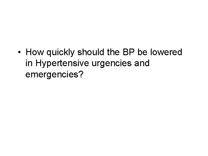  • How quickly should the BP be lowered in Hypertensive urgencies and emergencies?
