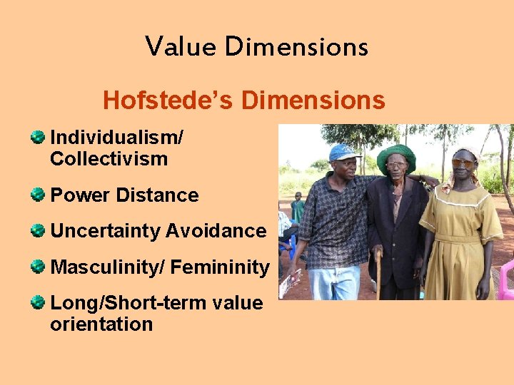 Value Dimensions Hofstede’s Dimensions Individualism/ Collectivism Power Distance Uncertainty Avoidance Masculinity/ Femininity Long/Short-term value