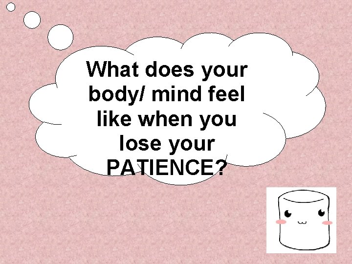 What does your body/ mind feel like when you lose your PATIENCE? 