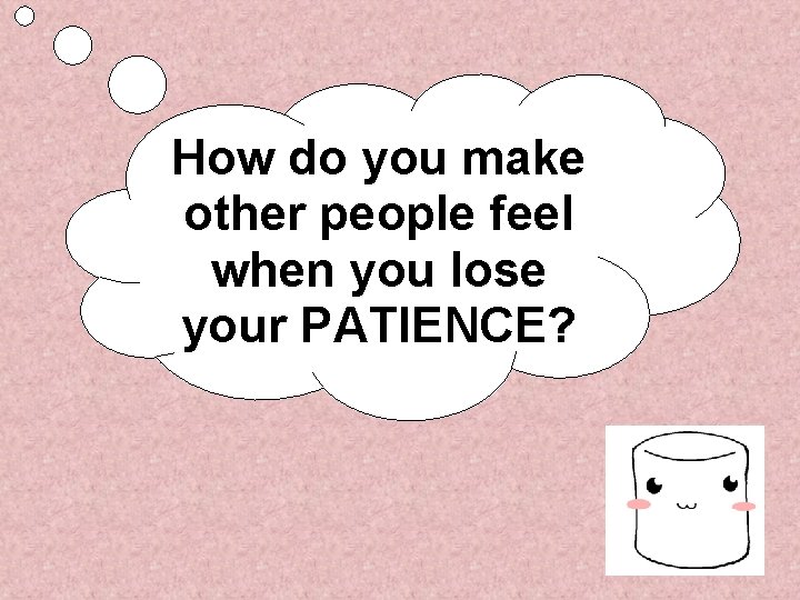 How do you make other people feel when you lose your PATIENCE? 